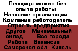 Лепщица-можно без опыта работы › Название организации ­ Компания-работодатель › Отрасль предприятия ­ Другое › Минимальный оклад ­ 1 - Все города Работа » Вакансии   . Самарская обл.,Кинель г.